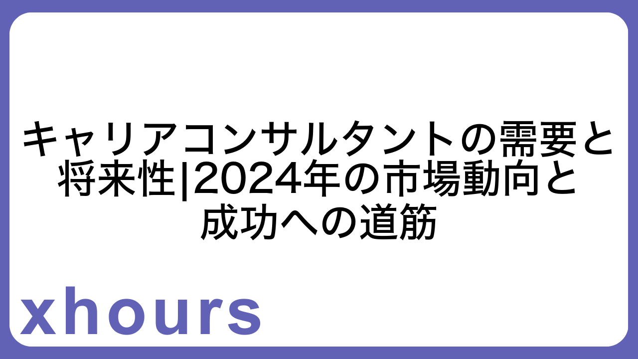 キャリアコンサルタントの需要と将来性|2024年の市場動向と成功への道筋