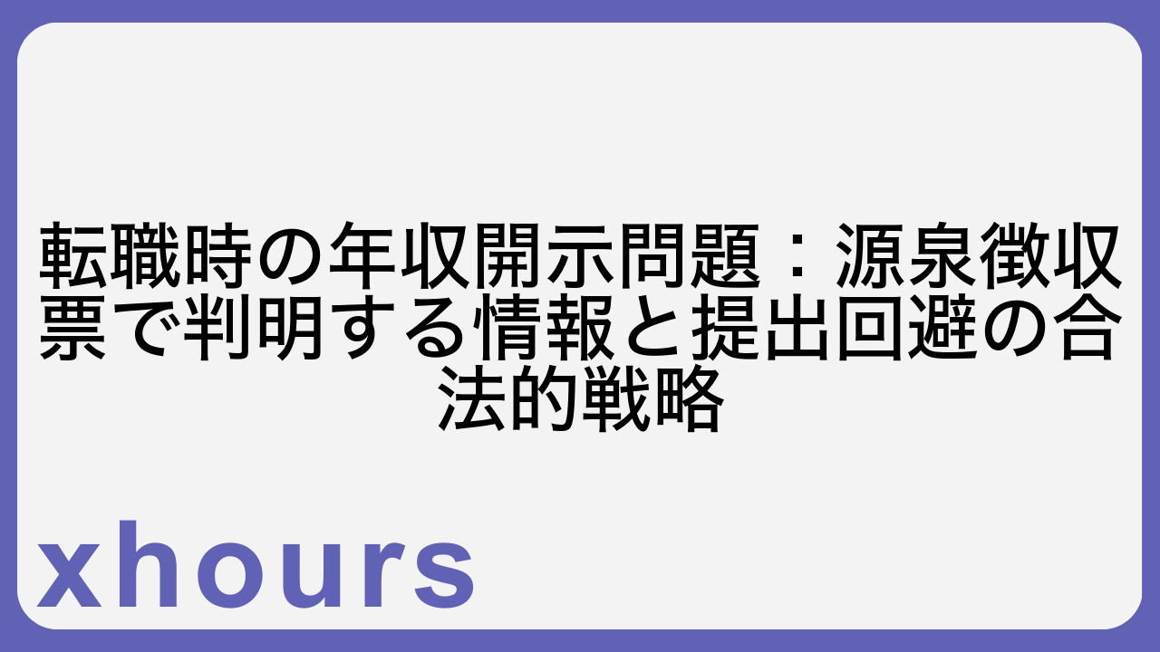 転職時の年収開示問題：源泉徴収票で判明する情報と提出回避の合法的戦略