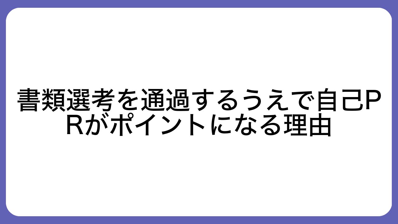 書類選考を通過するうえで自己PRがポイントになる理由