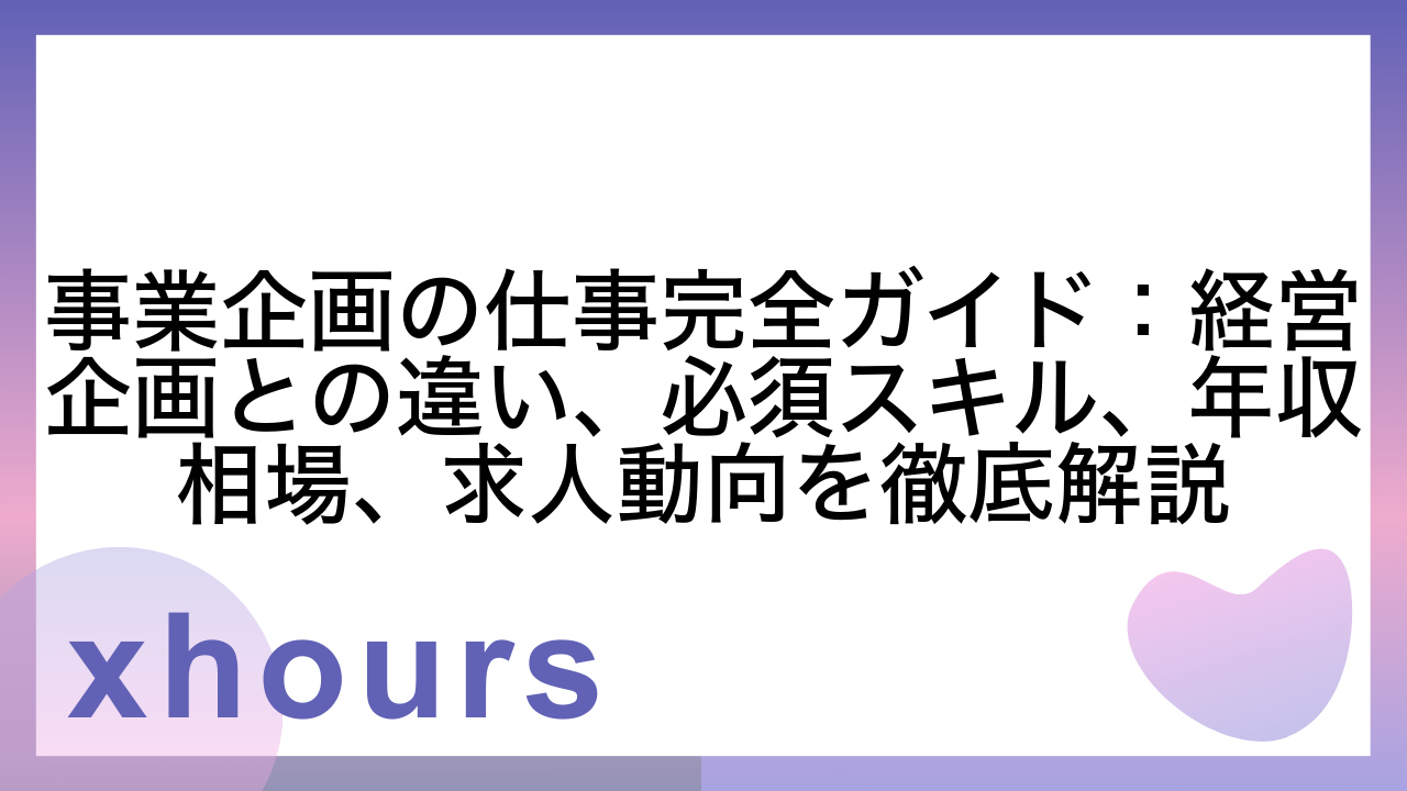 事業企画の仕事完全ガイド：経営企画との違い、必須スキル、年収相場、求人動向を徹底解説