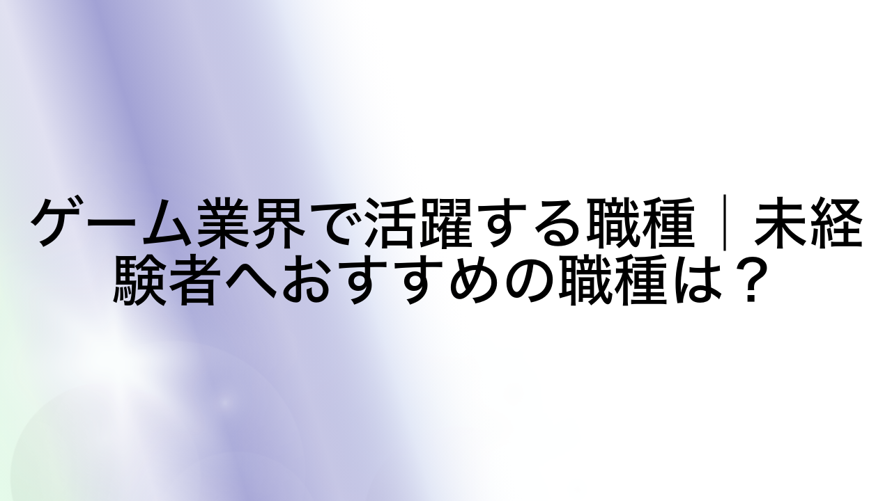 ゲーム業界で活躍する職種│未経験者へおすすめの職種は？