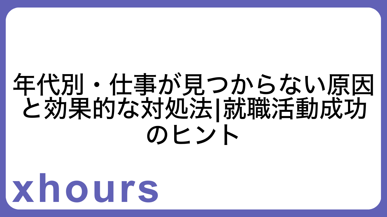 年代別・仕事が見つからない原因と効果的な対処法|就職活動成功のヒント