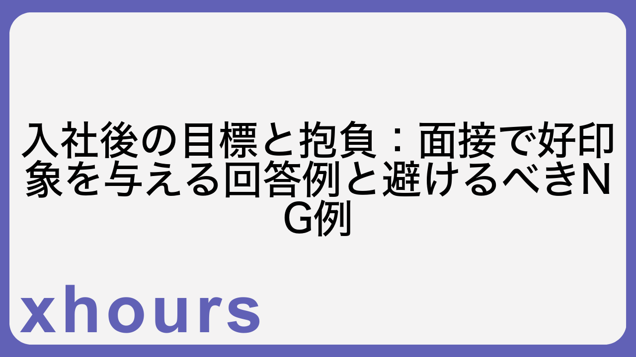 入社後の目標と抱負：面接で好印象を与える回答例と避けるべきNG例