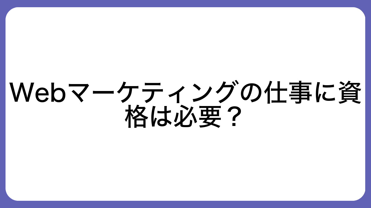 Webマーケティングの仕事に資格は必要？