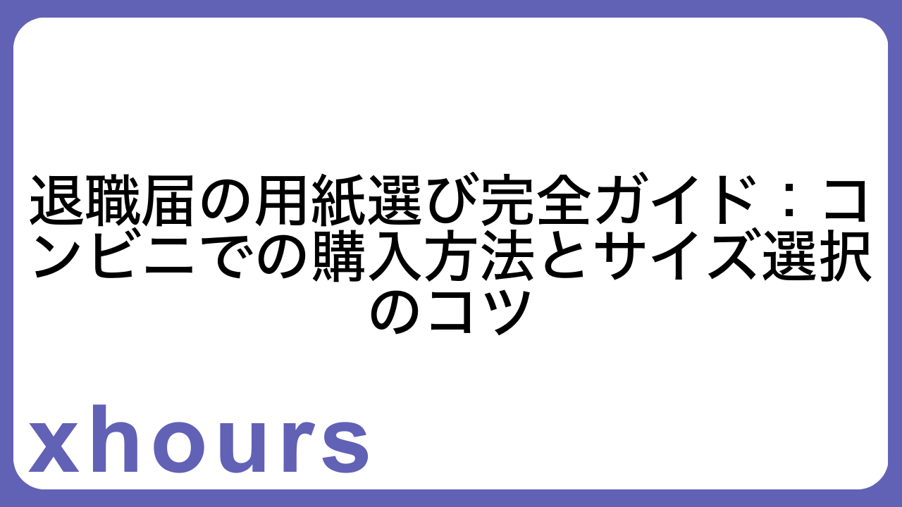 退職届の用紙選び完全ガイド：コンビニでの購入方法とサイズ選択のコツ