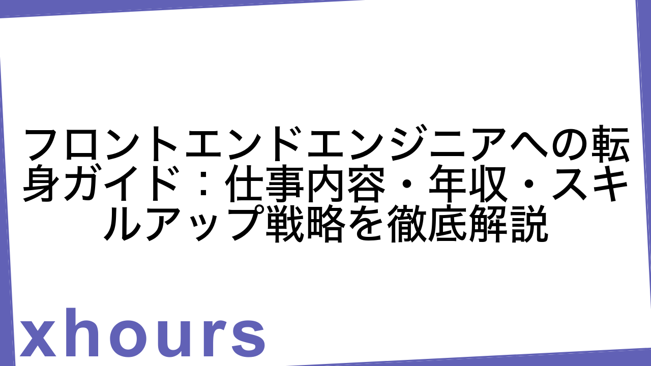 フロントエンドエンジニアへの転身ガイド：仕事内容・年収・スキルアップ戦略を徹底解説