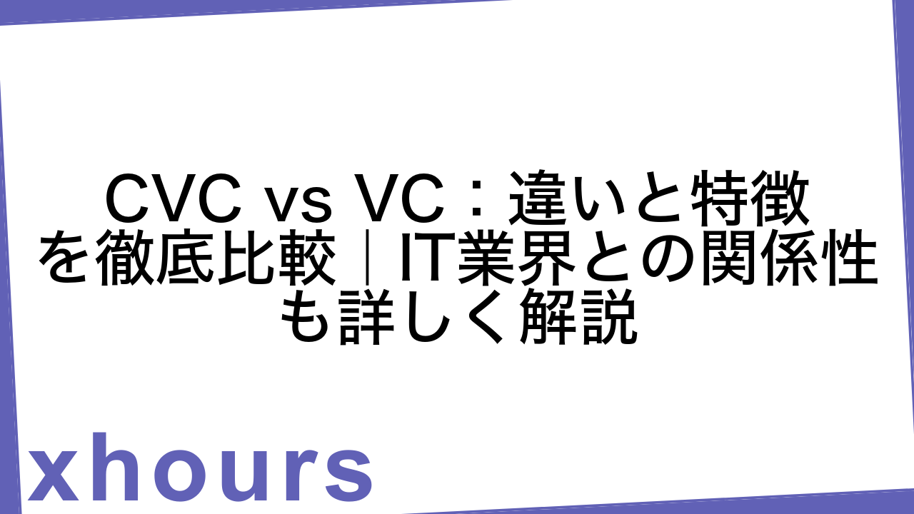 CVC vs VC：違いと特徴を徹底比較｜IT業界との関係性も詳しく解説