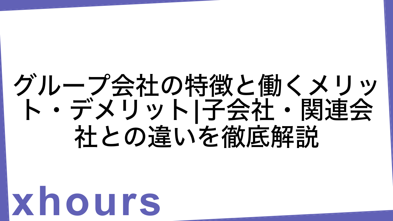 グループ会社の特徴と働くメリット・デメリット|子会社・関連会社との違いを徹底解説