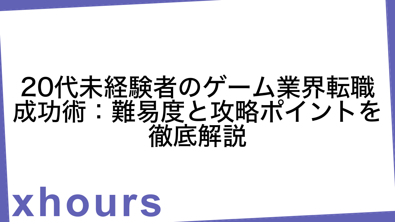 20代未経験者のゲーム業界転職成功術：難易度と攻略ポイントを徹底解説