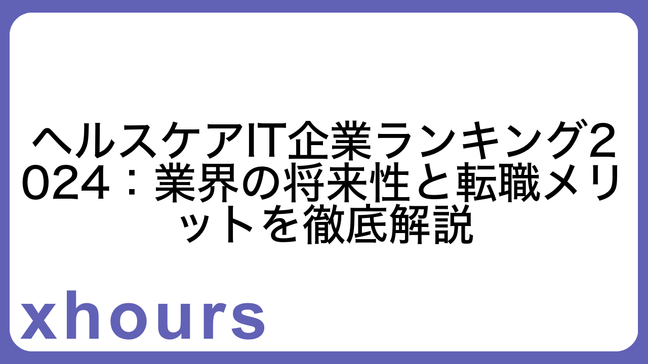 ヘルスケアIT企業ランキング2024：業界の将来性と転職メリットを徹底解説