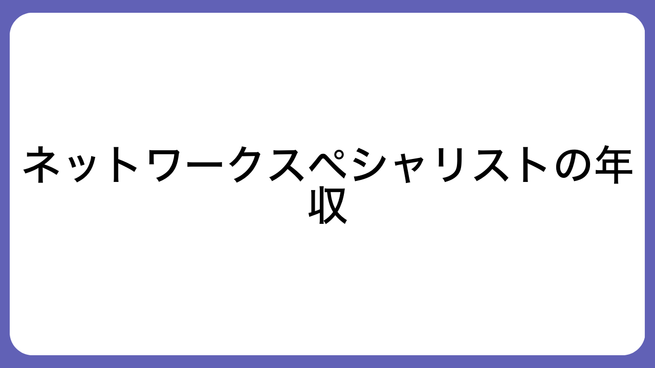 ネットワークスペシャリストの年収