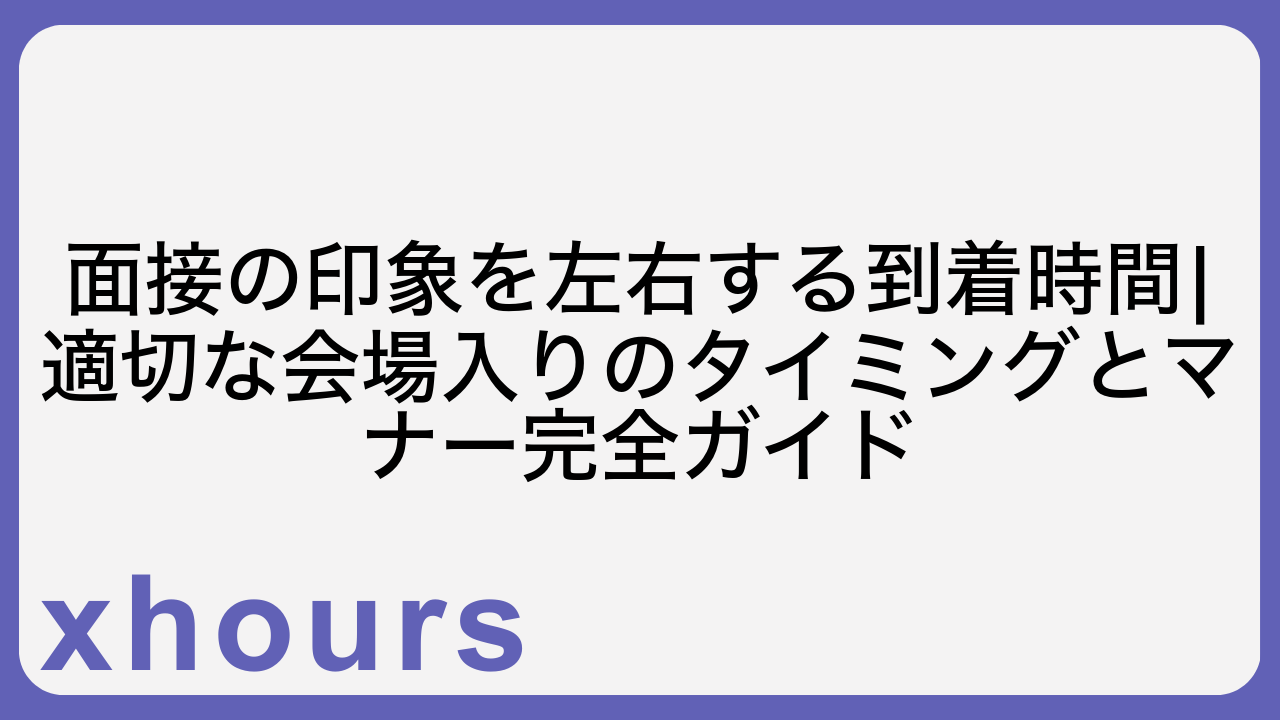 面接の印象を左右する到着時間|適切な会場入りのタイミングとマナー完全ガイド