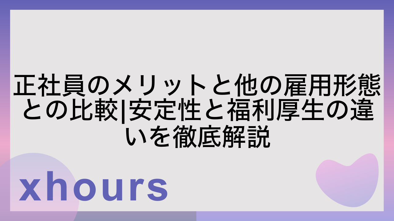 正社員のメリットと他の雇用形態との比較|安定性と福利厚生の違いを徹底解説