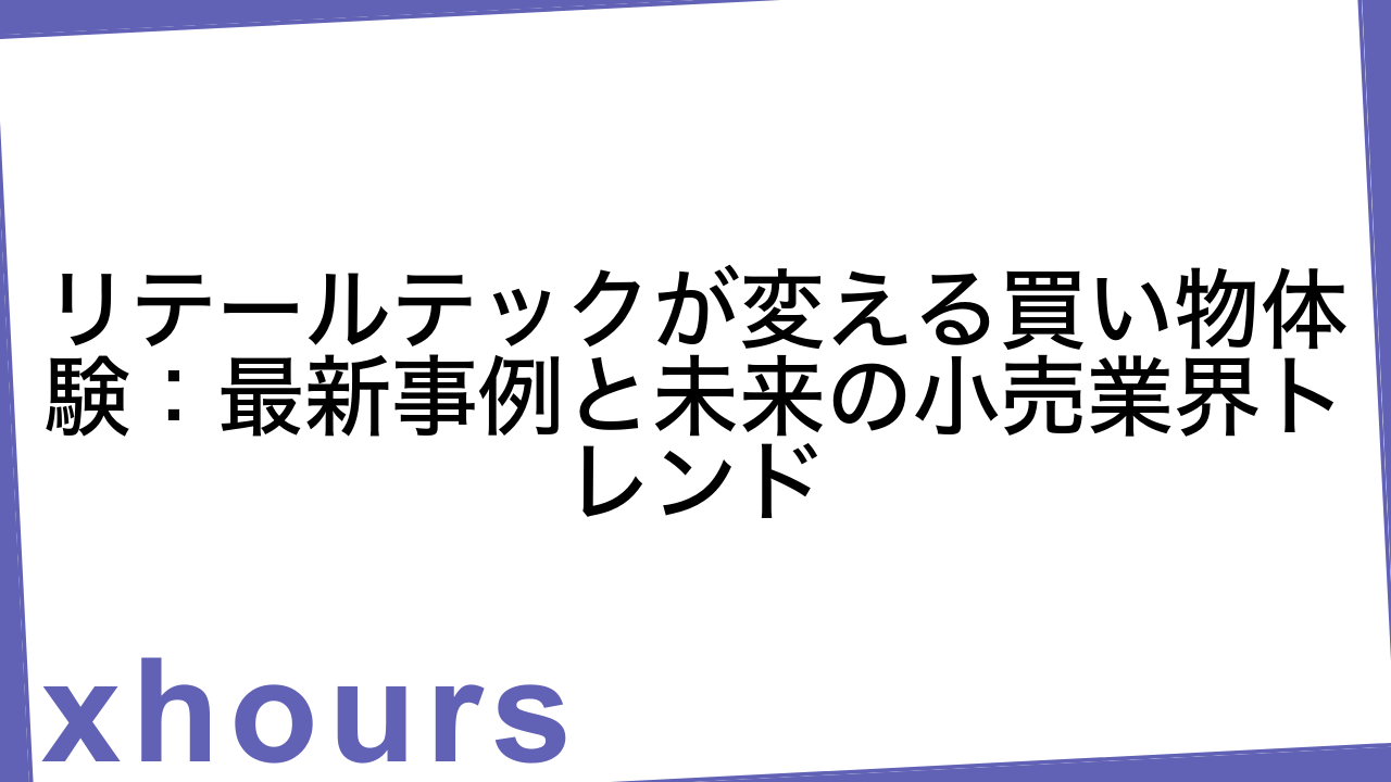 リテールテックが変える買い物体験：最新事例と未来の小売業界トレンド