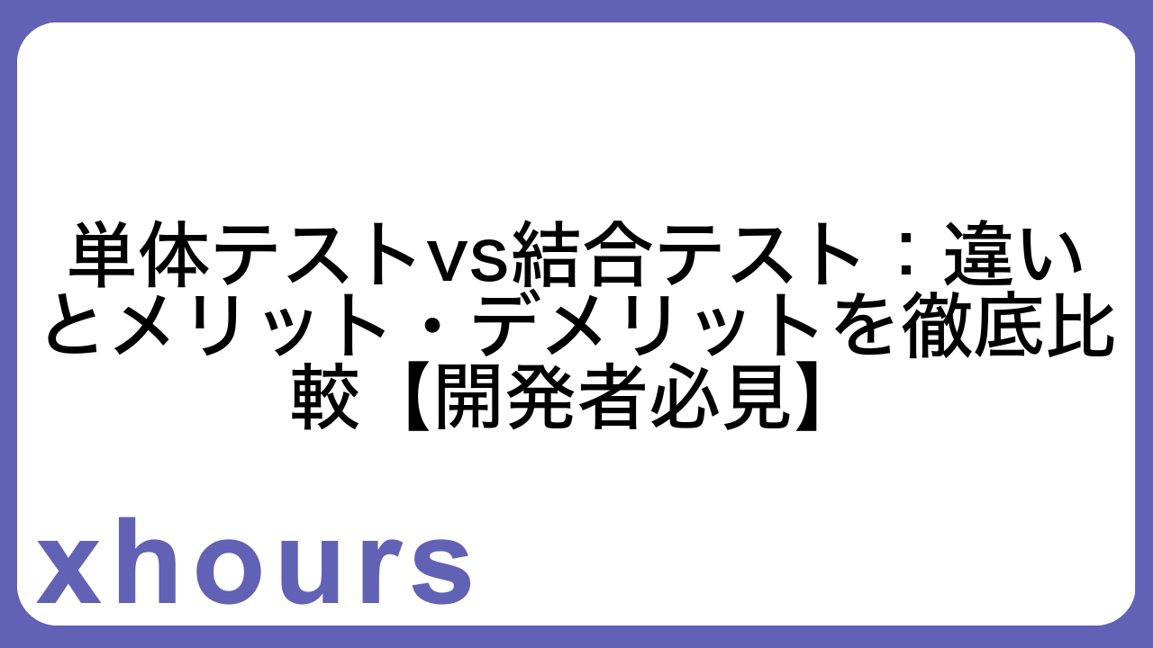 単体テストvs結合テスト：違いとメリット・デメリットを徹底比較【開発者必見】