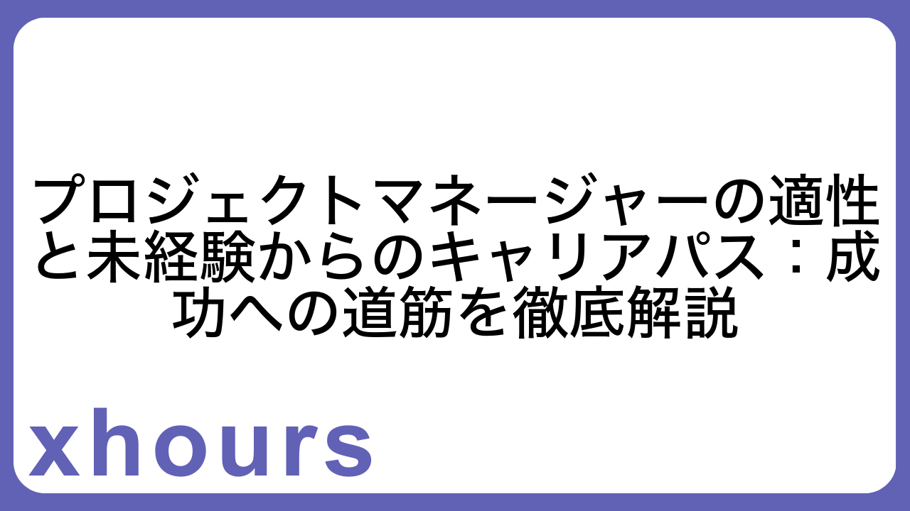 プロジェクトマネージャーの適性と未経験からのキャリアパス：成功への道筋を徹底解説