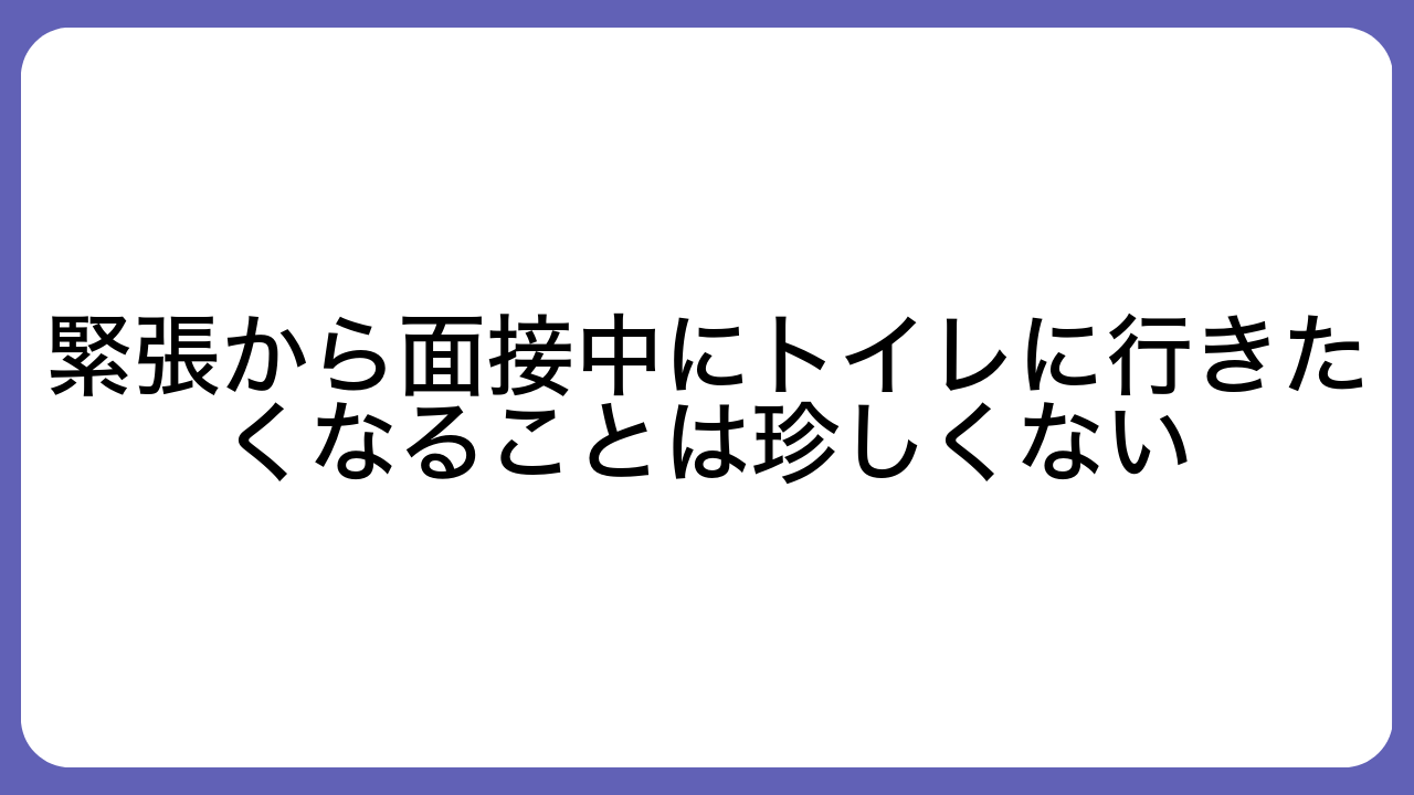 緊張から面接中にトイレに行きたくなることは珍しくない