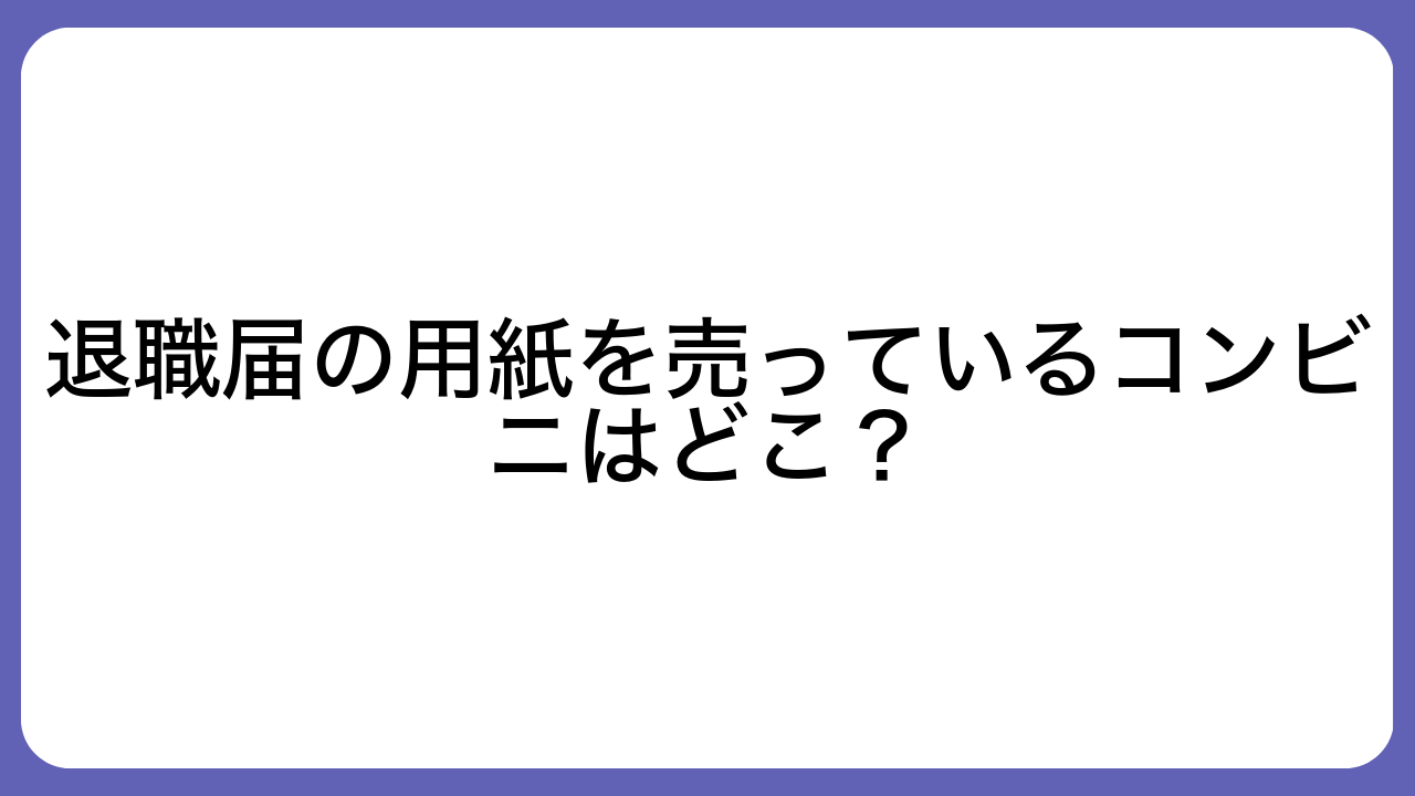 退職届の用紙を売っているコンビニはどこ？