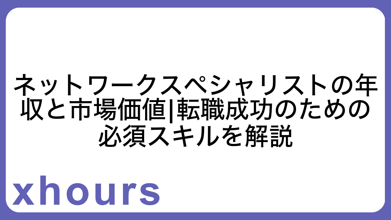 ネットワークスペシャリストの年収と市場価値|転職成功のための必須スキルを解説